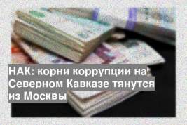НАК: корни коррупции на Северном Кавказе тянутся из Москвы