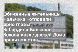 Обиженные жительницы Нальчика «отловили» врио главы Кабардино-Балкарии Кокова возле дверей Дома правительства