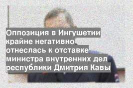 Оппозиция в Ингушетии крайне негативно отнеслась к отставке министра внутренних дел республики Дмитрия Кавы