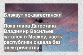 Пока глава Дагестана Владимир Васильев катался в Москву, часть республики сидела без электричества