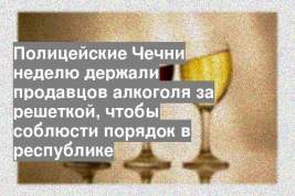 Полицейские Чечни неделю держали продавцов алкоголя за решеткой, чтобы соблюсти порядок в республике