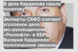 Эксперты СКФО считают уголовное дело экс-руководителя «Роснефти» в КБР Валерия Карданова политическим заказом