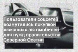 Пользователи соцсетей возмутились покупкой люксовых автомобилей для нужд правительства Северной Осетии