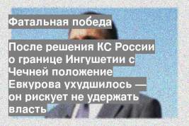 После решения КС России о границе Ингушетии с Чечней положение Евкурова ухудшилось — он рискует не удержать власть
