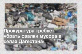 Прокуратура требует убрать свалки мусора в селах Дагестана
