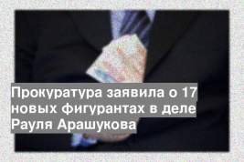 Прокуратура заявила о 17 новых фигурантах в деле Рауля Арашукова