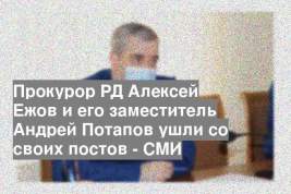 Прокурор РД Алексей Ежов и его заместитель Андрей Потапов ушли со своих постов - СМИ