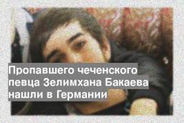 Пропавшего чеченского певца Зелимхана Бакаева нашли в Германии