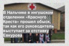 В Нальчике в ингушском отделении «Красного Креста» прошел обыск, так как его руководитель выступает за отставку Евкурова