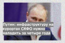 Путин: инфраструктуру на курортах СКФО нужно наладить за четыре года