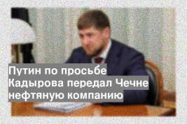 Путин по просьбе Кадырова передал Чечне нефтяную компанию