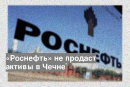 «Роснефть» не продаст активы в Чечне