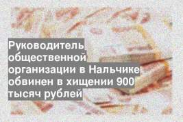 Руководитель общественной организации в Нальчике обвинен в хищении 900 тысяч рублей