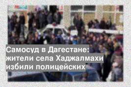 Самосуд в Дагестане: жители села Хаджалмахи избили полицейских