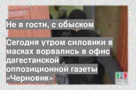 Сегодня утром силовики в масках ворвались в офис дагестанской оппозиционной газеты «Черновик»