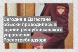 Сегодня в Дагестане обыски проводились в здании республиканского управления Роспотребнадзора