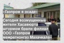 Сегодня возмущенные жители Хасавюрта штурмом брали филиал ООО «Газпром межрегионгаз Махачкала»