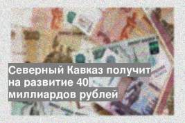 Северный Кавказ получит на развитие 40 миллиардов рублей