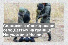Силовики заблокировали село Даттых на границе Ингушетии и Чечни
