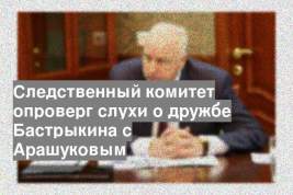 Следственный комитет опроверг слухи о дружбе Бастрыкина с Арашуковым
