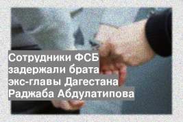 Сотрудники ФСБ задержали брата экс-главы Дагестана Раджаба Абдулатипова