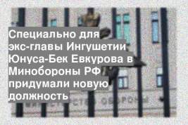 Специально для экс-главы Ингушетии Юнуса-Бек Евкурова в Минобороны РФ придумали новую должность
