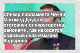 Спикер парламента Чечни Магомед Даудов отстранен от кураторства районами, где находятся родовые села Рамзана Кадырова