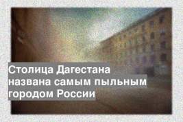 Столица Дагестана названа самым пыльным городом России