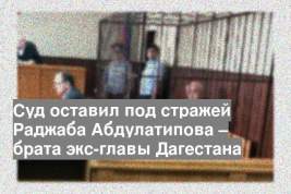 Суд оставил под стражей Раджаба Абдулатипова – брата экс-главы Дагестана