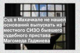 Суд в Махачкале не нашел оснований выпускать из местного СИЗО бывшего судебного пристава Магомеда Гаджиева