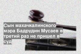 Сын махачкалинского мэра Бадрудин Мусаев в третий раз не пришел в суд