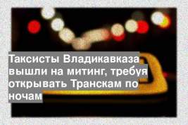 Таксисты Владикавказа вышли на митинг, требуя открывать Транскам по ночам