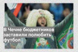 В Чечне бюджетников заставили полюбить футбол