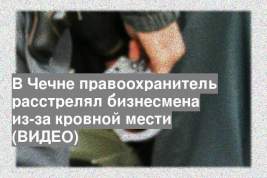 В Чечне правоохранитель расстрелял бизнесмена из-за кровной мести (ВИДЕО)