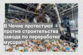В Чечне протестуют против строительства завода по переработке мусора