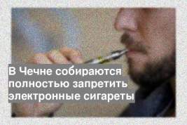 В Чечне собираются полностью запретить электронные сигареты