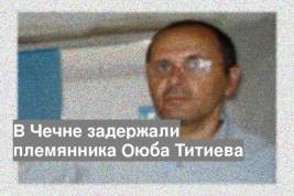 В Чечне задержали племянника Оюба Титиева
