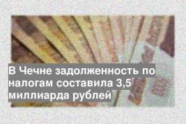 В Чечне задолженность по налогам составила 3,5 миллиарда рублей