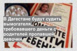 В Дагестане будут судить вымогателя, требовавшего деньги с родителей пропавшей девочки