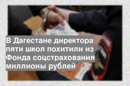 В Дагестане директора пяти школ похитили из Фонда соцстрахования миллионы рублей