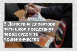 В Дагестане директора пяти школ предстанут перед судом за мошенничество