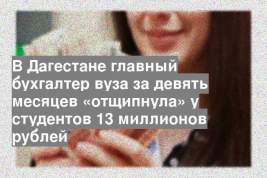 В Дагестане главный бухгалтер вуза за девять месяцев «отщипнула» у студентов 13 миллионов рублей