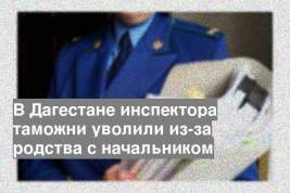 В Дагестане инспектора таможни уволили из-за родства с начальником
