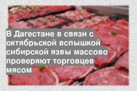 В Дагестане в связи с октябрьской вспышкой сибирской язвы массово проверяют торговцев мясом