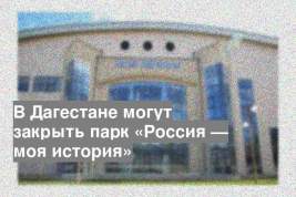 В Дагестане могут закрыть парк «Россия — моя история»