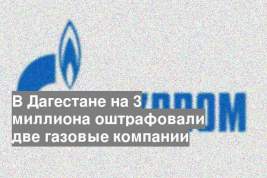 В Дагестане на 3 миллиона оштрафовали две газовые компании
