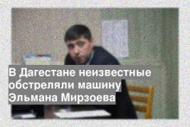 В Дагестане неизвестные обстреляли машину Эльмана Мирзоева
