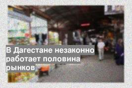 В Дагестане незаконно работает половина рынков