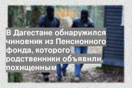 В Дагестане обнаружился чиновник из Пенсионного фонда, которого родственники объявили похищенным
