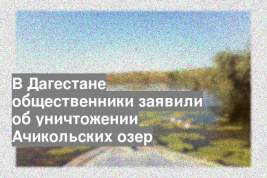 В Дагестане общественники заявили об уничтожении Ачикольских озер